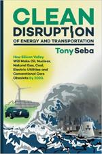 Clean Disruption of Energy and Transportation: How Silicon Valley Will Make Oil, Nuclear, Natural Gas, Coal, Electric Utilities and Conventional Cars Obsolete by 2030